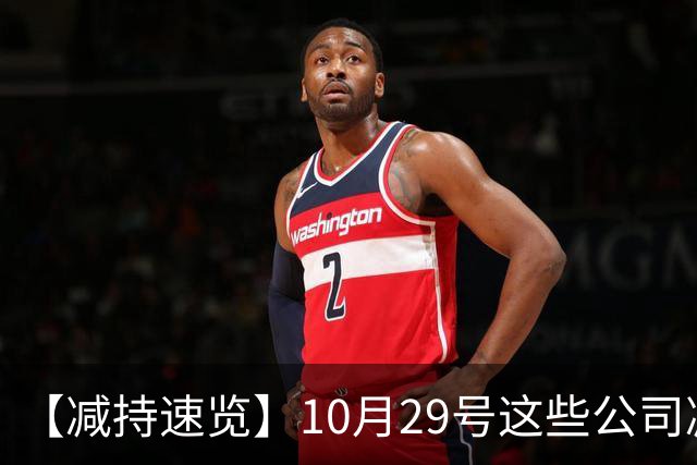 【减持速览】10月29号这些公司减持了