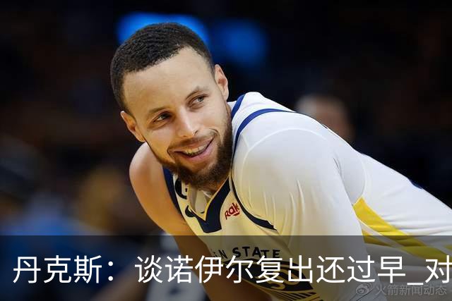 丹克斯：谈诺伊尔复出还过早 对阵多特我们不会有任何重大调整