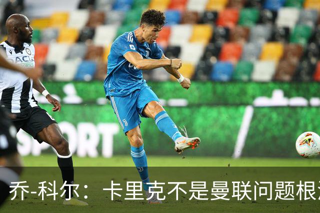 乔-科尔：卡里克不是曼联问题根源，内部积弊已经存在很多年