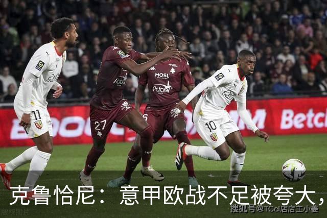 克鲁恰尼：意甲欧战不足被夸大，此前的一些失利带有偶然性