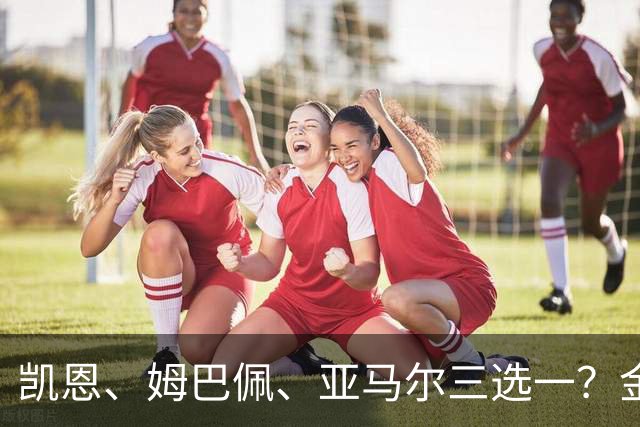 凯恩、姆巴佩、亚马尔三选一？金球候选数据对比，这次选择太难了