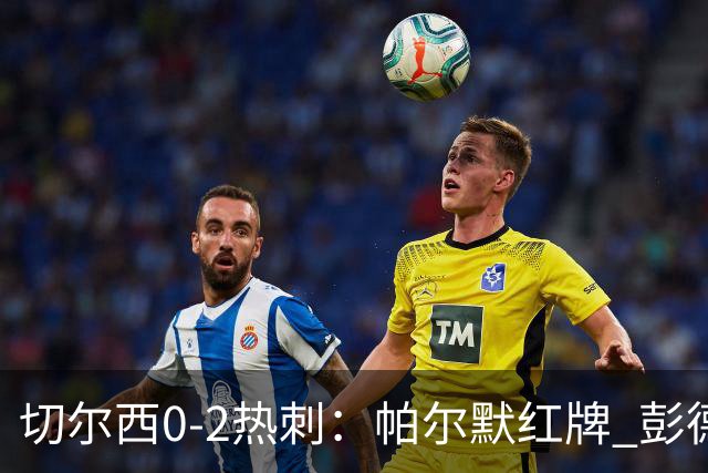 切尔西0-2热刺：帕尔默红牌 彭德斯乌龙终结连胜