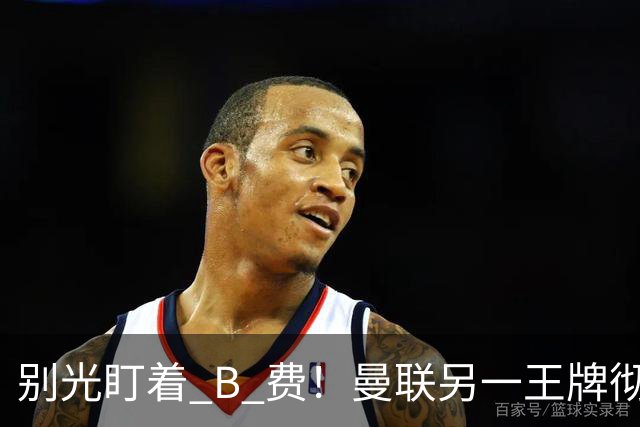 别光盯着 B 费！曼联另一王牌彻底垮掉！冬窗必须清洗