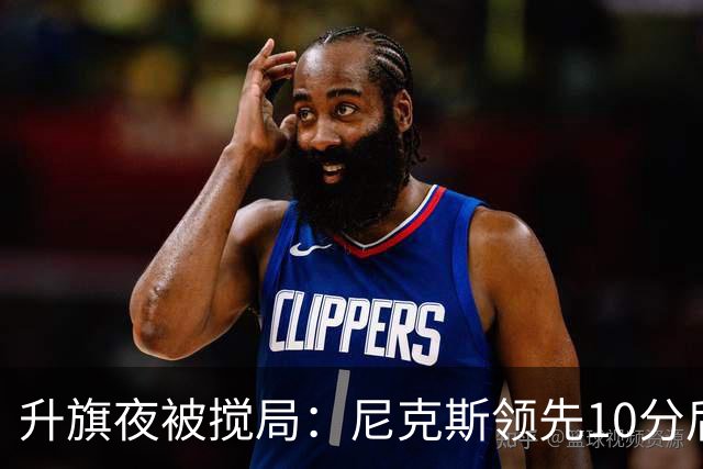 升旗夜被搅局：尼克斯领先10分后遭76人106比100逆转