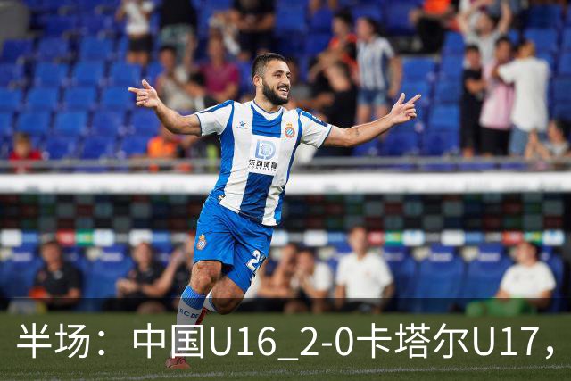 半场：中国U16 2-0卡塔尔U17，袁博涵闪击，刘宇洋破门