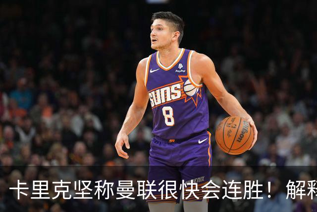 卡里克坚称曼联很快会连胜！解释半场换利马，大腿疼痛恐无缘欧冠