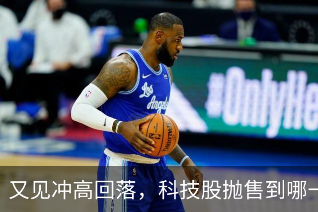又见冲高回落，科技股抛售到哪一步了？