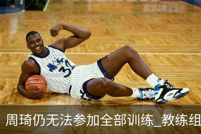 周琦仍无法参加全部训练 教练组酌情派他出战
