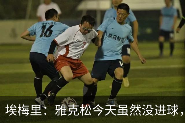 埃梅里：雅克松今天虽然没进球，但在进攻端表现非常出色