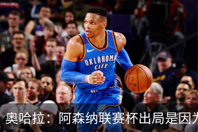 奥哈拉：阿森纳联赛杯出局是因为少了特罗萨德和马丁内利