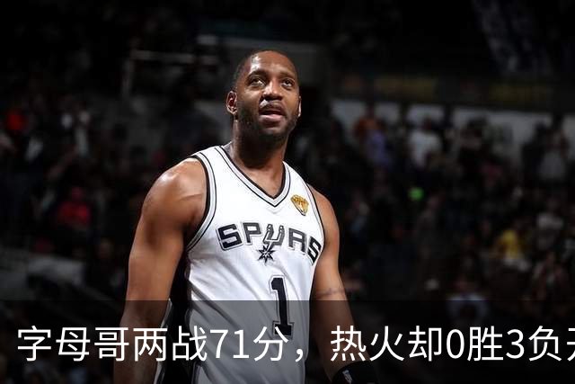 字母哥两战71分，热火却0胜3负开局