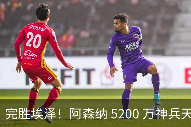 完胜埃泽！阿森纳 5200 万神兵天降！阿尔特塔找到大杀器