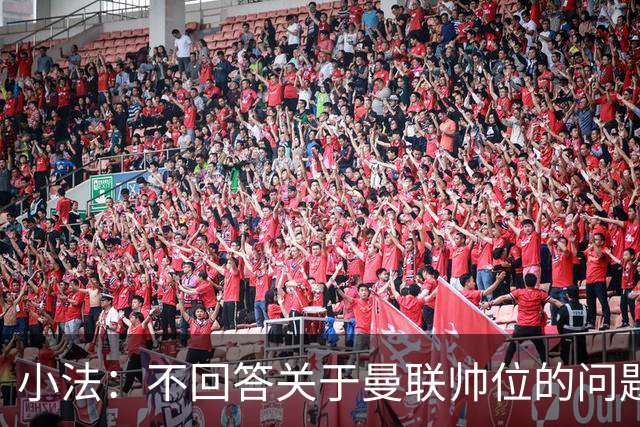 小法：不回答关于曼联帅位的问题，他们的情况也没有那么糟糕