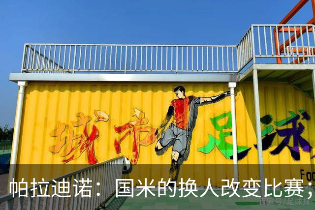 帕拉迪诺：国米的换人改变比赛；遗憾没能打进第二球锁定胜局