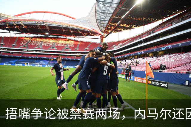 捂嘴争论被禁赛两场，内马尔还因累计黄牌再停一场
