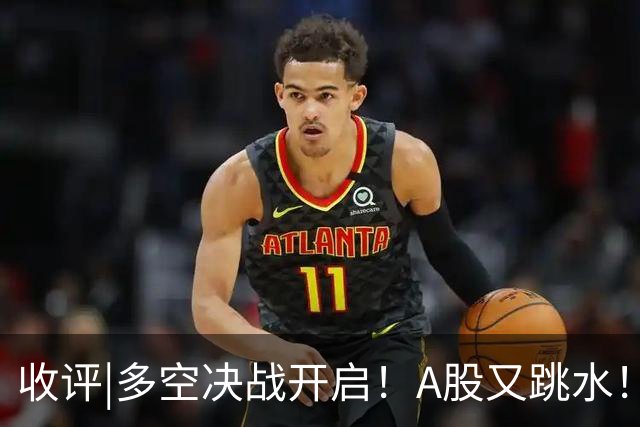 收评|多空决战开启！A股又跳水！怕不怕！