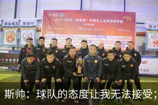 斯帅：球队的态度让我无法接受；我需要审视自己与球队的关系