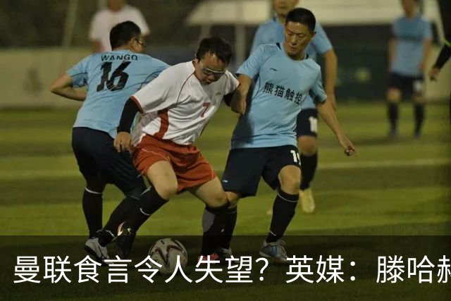 曼联食言令人失望？英媒：滕哈赫说得对！