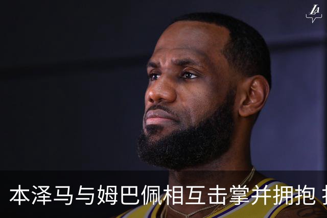 本泽马与姆巴佩相互击掌并拥抱 打破两人不和传言