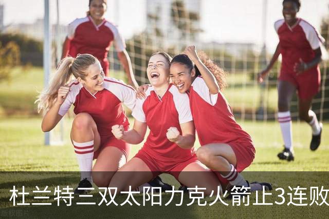 杜兰特三双太阳力克火箭止3连败 雄鹿大胜篮网