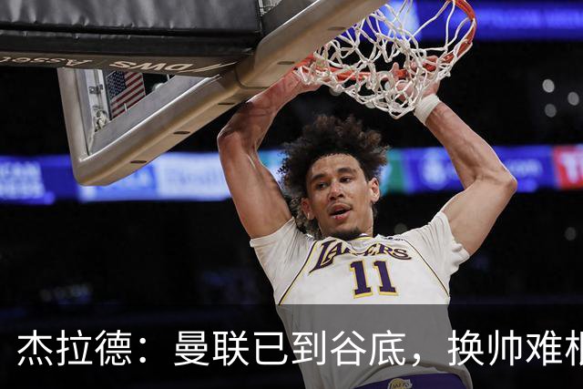 杰拉德：曼联已到谷底，换帅难根治