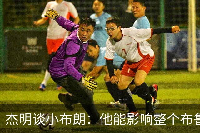 杰明谈小布朗：他能影响整个布鲁克林 真正理解胸前队名的意义