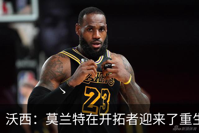 沃西：莫兰特在开拓者迎来了重生 他排除场外干扰找回了自我