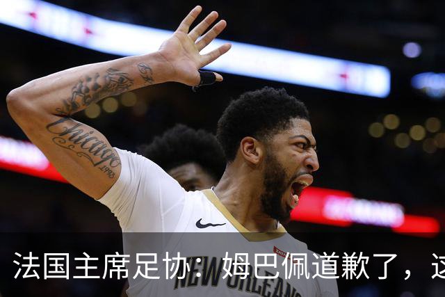 法国主席足协：姆巴佩道歉了，这事应该翻篇了