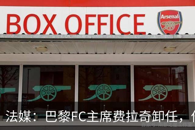 法媒：巴黎FC主席费拉奇卸任，他所持有的28.9%股份将全部转让
