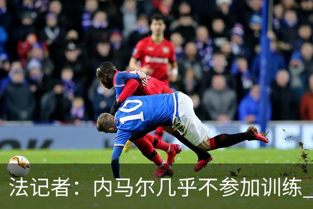 法记者：内马尔几乎不参加训练 有时醉醺醺来球队