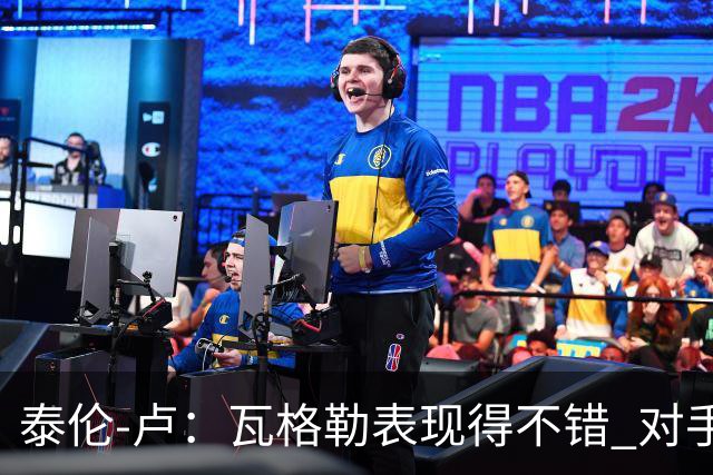 泰伦-卢：瓦格勒表现得不错 对手怎么施压也没能迫使他失误