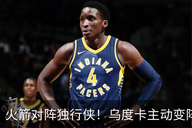 火箭对阵独行侠！乌度卡主动变阵，饼皇重回首发，伊森变身第6人