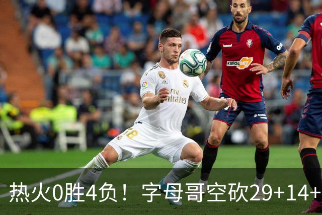 热火0胜4负！字母哥空砍29+14+11，83分先生仅8分+3助攻