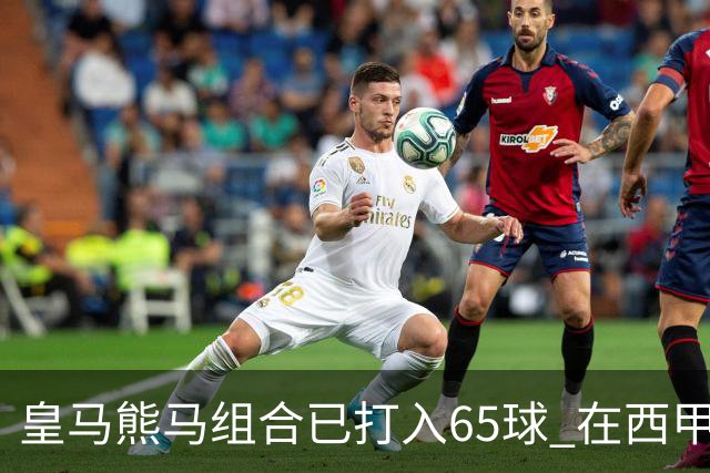 皇马熊马组合已打入65球 在西甲相互助攻12次
