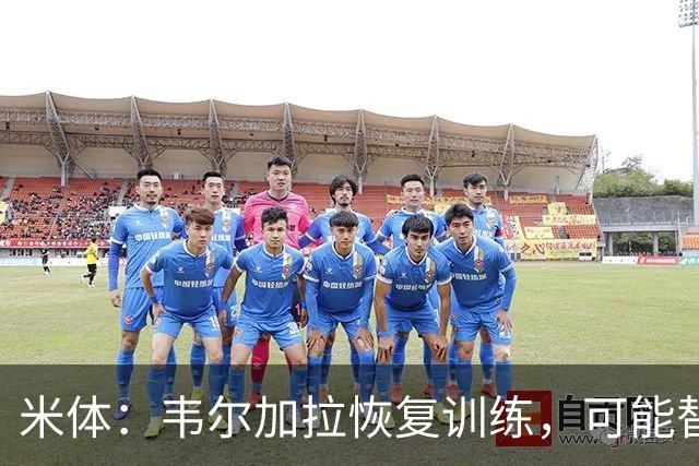 米体：韦尔加拉恢复训练，可能替补战罗马