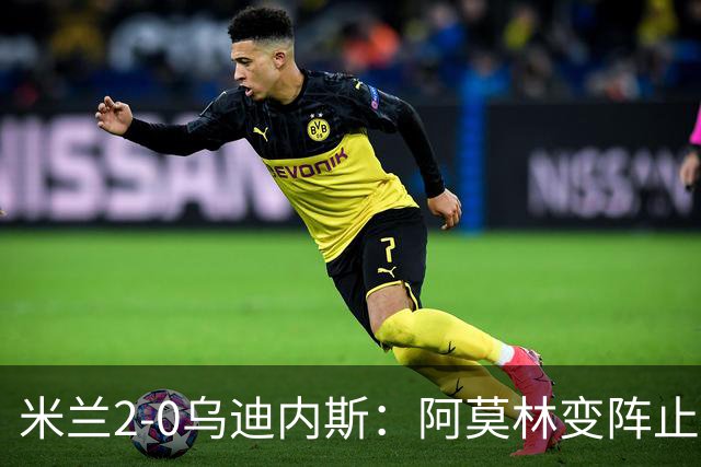 米兰2-0乌迪内斯：阿莫林变阵止血，普利西奇哈钦森建功重回第4