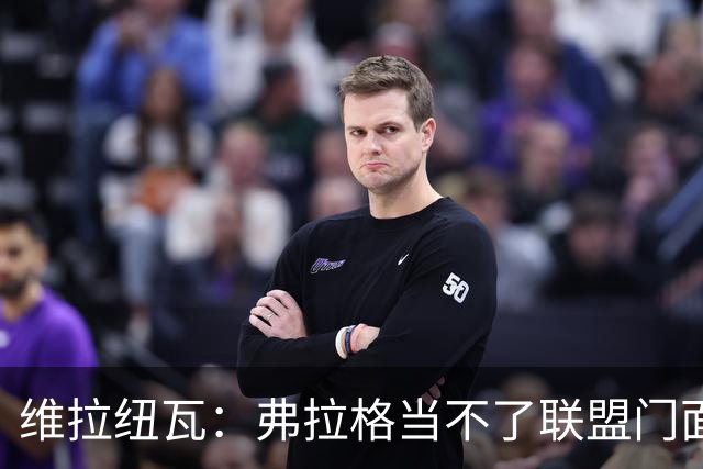 维拉纽瓦：弗拉格当不了联盟门面 NBA是属于黑人的联盟