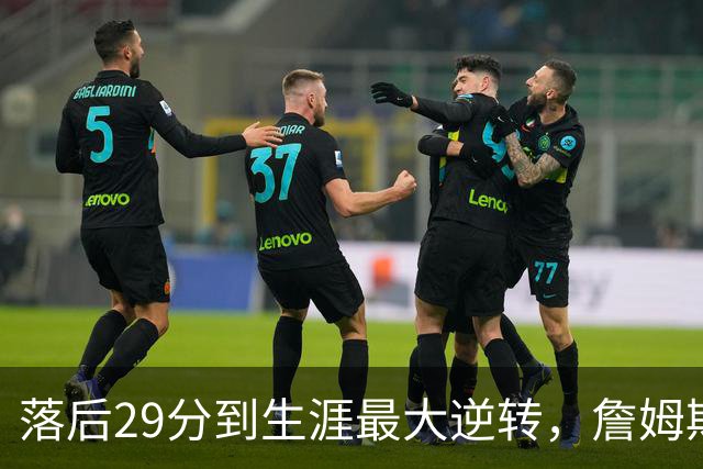 落后29分到生涯最大逆转，詹姆斯赛后泼了所有人一盆冷水