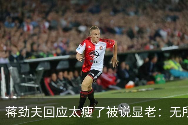 蒋劲夫回应太瘦了被说显老：无所谓啊，脸就一张皮要那么好看干啥