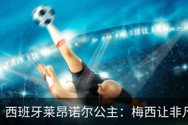 西班牙莱昂诺尔公主：梅西让非凡成为常态，他尊重集体高于个人