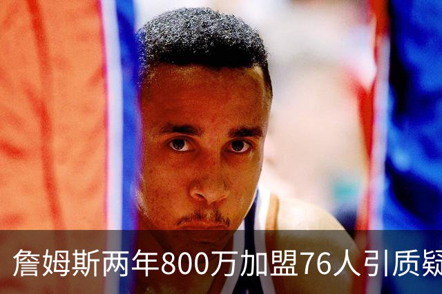 詹姆斯两年800万加盟76人引质疑！底薪却享直升机免费接机通勤
