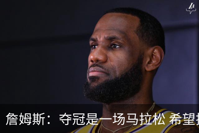 詹姆斯：夺冠是一场马拉松 希望把我们的冠军经验转化为胜利