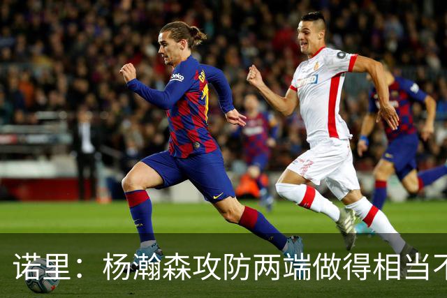 诺里：杨瀚森攻防两端做得相当不错，对他的表现非常满意