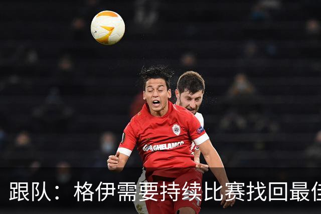 跟队：格伊需要持续比赛找回最佳状态，因勇于担当被选为曼城副队