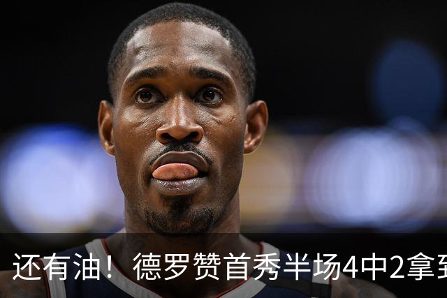 还有油！德罗赞首秀半场4中2拿到5分2篮板 正负值+7最高