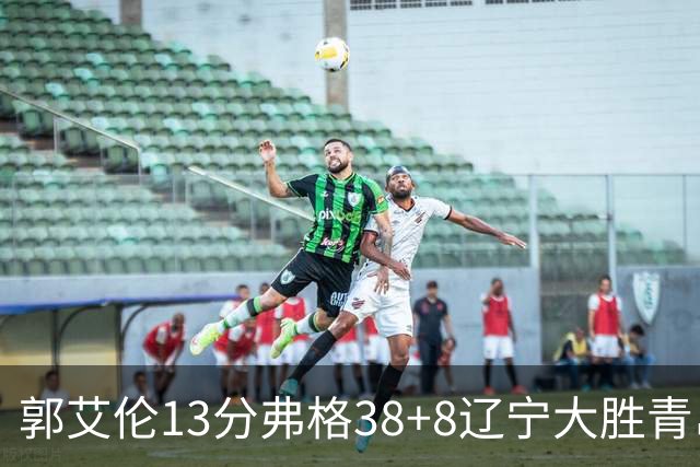 郭艾伦13分弗格38+8辽宁大胜青岛 里斯20+10