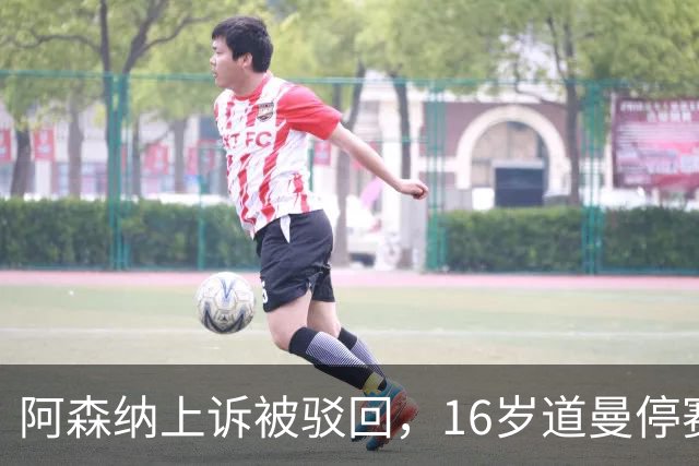 阿森纳上诉被驳回，16岁道曼停赛三场将缺战利物浦