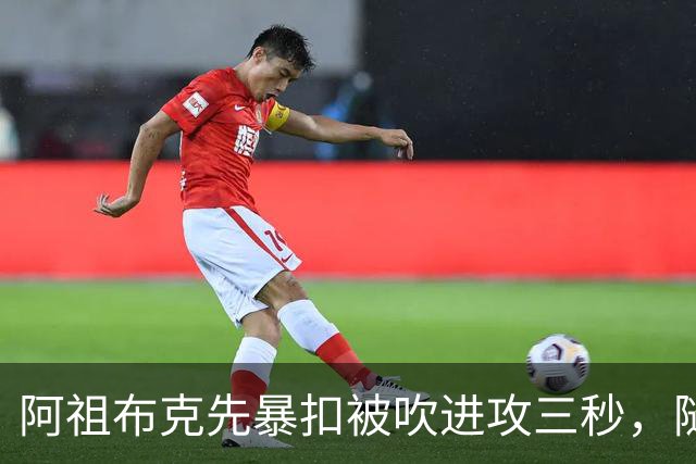 阿祖布克先暴扣被吹进攻三秒，随后篮下强攻打成2+1