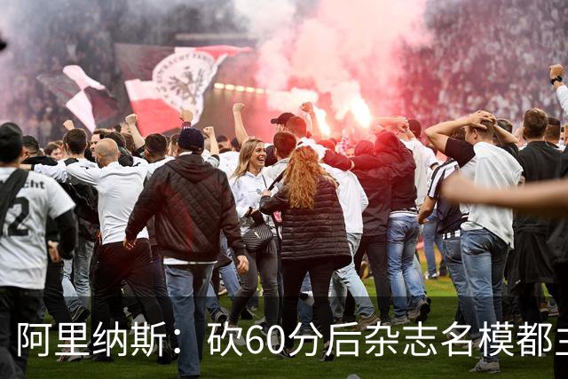 阿里纳斯：砍60分后杂志名模都主动找我 让我觉得跨入了顶级阶层