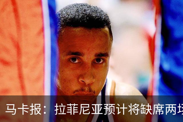 马卡报：拉菲尼亚预计将缺席两场比赛，热苏斯迎来中锋首发良机